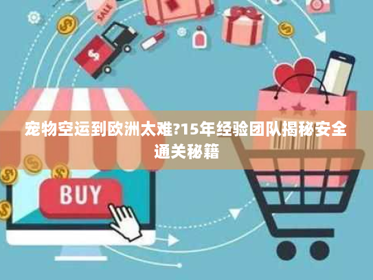 宠物空运到欧洲太难?15年经验团队揭秘安全通关秘籍 宠物空运到欧洲太难?15年经验团队揭秘安全通关秘籍