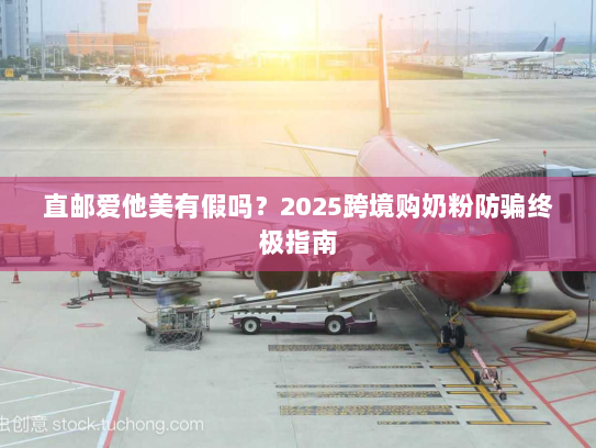直邮爱他美有假吗？2025跨境购奶粉防骗终极指南