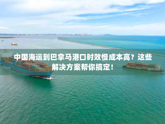中国海运到巴拿马港口时效慢成本高?这些解决方案帮你搞定! 中国海运到巴拿马港口时效慢成本高?这些解决方案帮你搞定!
