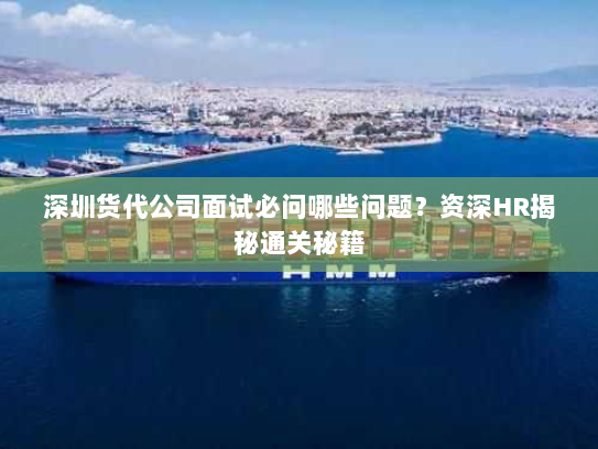 深圳货代公司面试必问哪些问题?资深HR揭秘通关秘籍 深圳货代公司面试必问哪些问题?资深HR揭秘通关秘籍