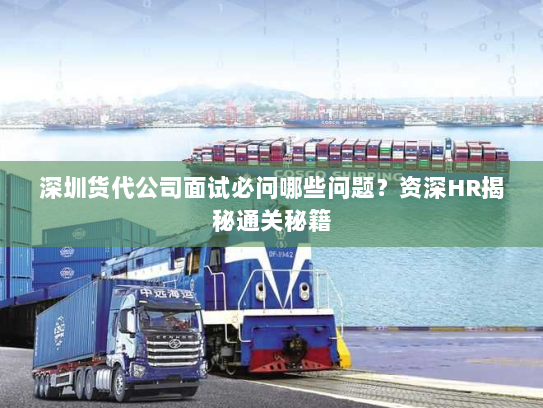 深圳货代公司面试必问哪些问题?资深HR揭秘通关秘籍 深圳货代公司面试必问哪些问题?资深HR揭秘通关秘籍