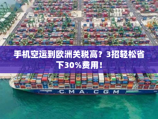 手机空运到欧洲关税高？3招轻松省下30%费用！