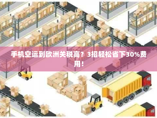 手机空运到欧洲关税高？3招轻松省下30%费用！