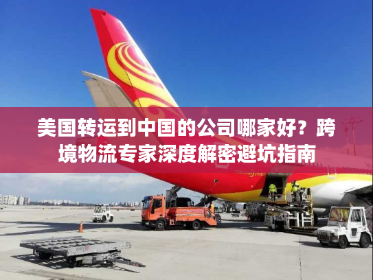美国转运到中国的公司哪家好？跨境物流专家深度解密避坑指南