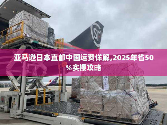 亚马逊日本直邮中国运费详解,2025年省50%实操攻略 亚马逊日本直邮中国运费详解,2025年省50%实操攻略