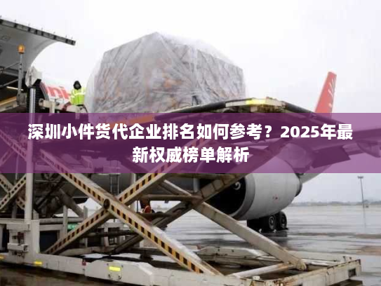 深圳小件货代企业排名如何参考？2025年最新权威榜单解析