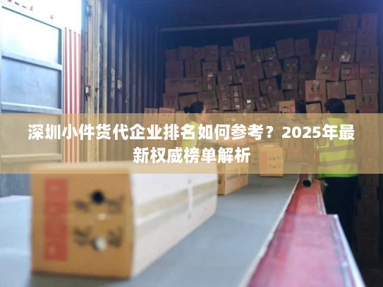 深圳小件货代企业排名如何参考？2025年最新权威榜单解析