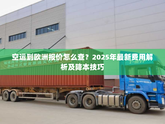 空运到欧洲报价怎么查？2025年最新费用解析及降本技巧