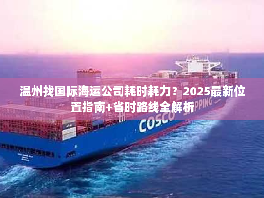 温州找国际海运公司耗时耗力?2025最新位置指南+省时路线全解析 温州找国际海运公司耗时耗力?2025最新位置指南+省时路线全解析