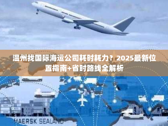 温州找国际海运公司耗时耗力?2025最新位置指南+省时路线全解析 温州找国际海运公司耗时耗力?2025最新位置指南+省时路线全解析
