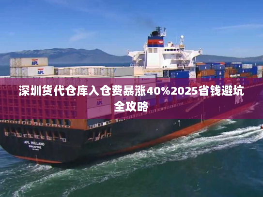 深圳货代仓库入仓费暴涨40%2025省钱避坑全攻略 深圳货代仓库入仓费暴涨40%2025省钱避坑全攻略