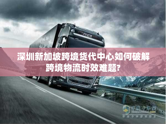 深圳新加坡跨境货代中心如何破解跨境物流时效难题?