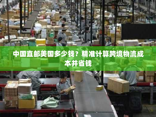 中国直邮美国多少钱?精准计算跨境物流成本并省钱 中国直邮美国多少钱?精准计算跨境物流成本并省钱
