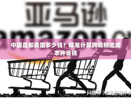 中国直邮美国多少钱?精准计算跨境物流成本并省钱 中国直邮美国多少钱?精准计算跨境物流成本并省钱