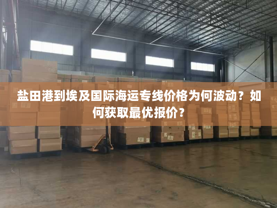盐田港到埃及国际海运专线价格为何波动?如何获取最优报价? 盐田港到埃及国际海运专线价格为何波动?如何获取最优报价?