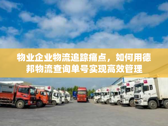 物业企业物流追踪痛点，如何用德邦物流查询单号实现高效管理