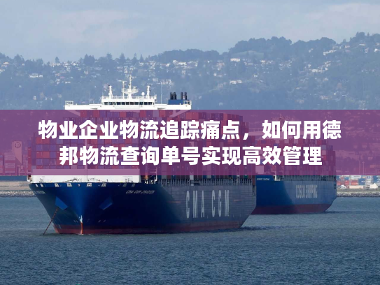 物业企业物流追踪痛点，如何用德邦物流查询单号实现高效管理