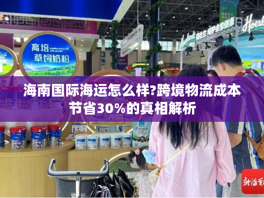 海南国际海运怎么样?跨境物流成本节省30%的真相解析 海南国际海运怎么样?跨境物流成本节省30%的真相解析