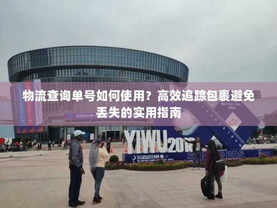 物流查询单号如何使用?高效追踪包裹避免丢失的实用指南 物流查询单号如何使用?高效追踪包裹避免丢失的实用指南