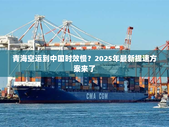 青海空运到中国时效慢?2025年最新提速方案来了 青海空运到中国时效慢?2025年最新提速方案来了