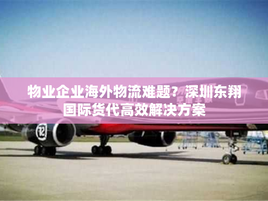 物业企业海外物流难题?深圳东翔国际货代高效解决方案 物业企业海外物流难题?深圳东翔国际货代高效解决方案