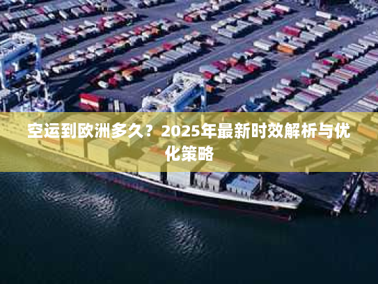 空运到欧洲多久?2025年最新时效解析与优化策略 空运到欧洲多久?2025年最新时效解析与优化策略