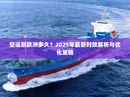 空运到欧洲多久？2025年最新时效解析与优化策略