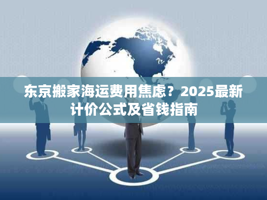 东京搬家海运费用焦虑？2025最新计价公式及省钱指南