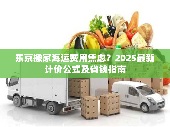 东京搬家海运费用焦虑？2025最新计价公式及省钱指南