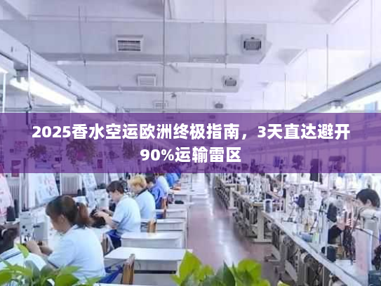 2025香水空运欧洲终极指南，3天直达避开90%运输雷区