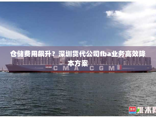仓储费用飙升?深圳货代公司fba业务高效降本方案 仓储费用飙升?深圳货代公司fba业务高效降本方案