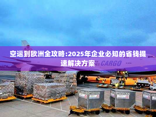 空运到欧洲全攻略:2025年企业必知的省钱提速解决方案