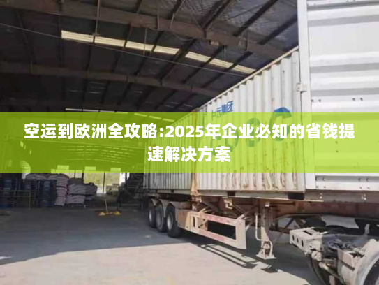 空运到欧洲全攻略:2025年企业必知的省钱提速解决方案 空运到欧洲全攻略:2025年企业必知的省钱提速解决方案
