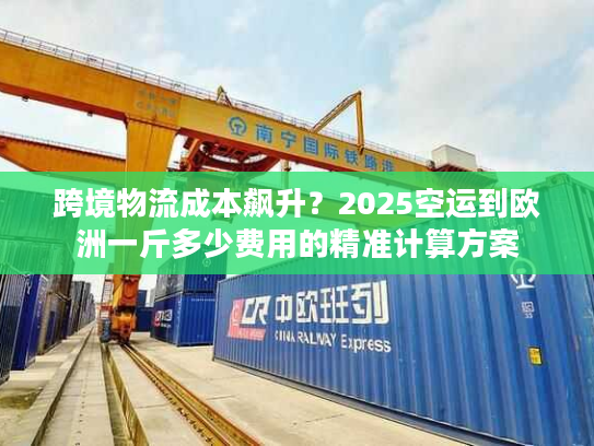跨境物流成本飙升？2025空运到欧洲一斤多少费用的精准计算方案