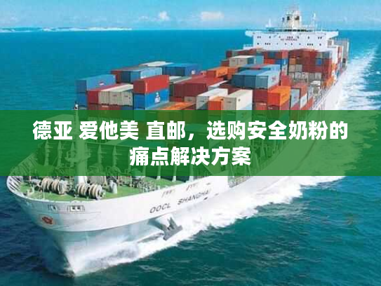 德亚 爱他美 直邮，选购安全奶粉的痛点解决方案