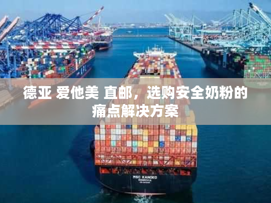 德亚 爱他美 直邮，选购安全奶粉的痛点解决方案