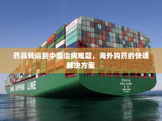 药品转运到中国治病难题，海外购药的快速解决方案