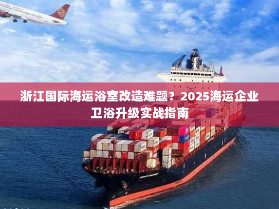 浙江国际海运浴室改造难题？2025海运企业卫浴升级实战指南