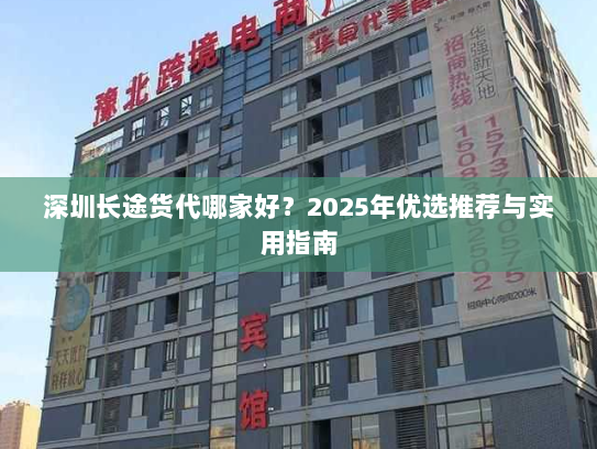 深圳长途货代哪家好?2025年优选推荐与实用指南 深圳长途货代哪家好?2025年优选推荐与实用指南