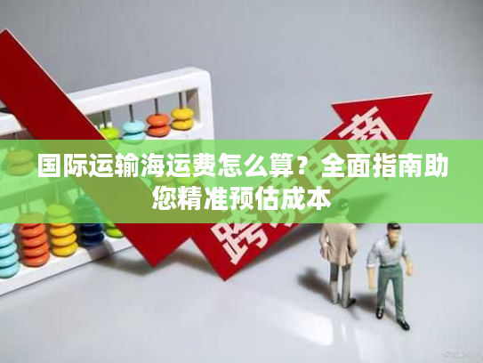 国际运输海运费怎么算?全面指南助您精准预估成本 国际运输海运费怎么算?全面指南助您精准预估成本