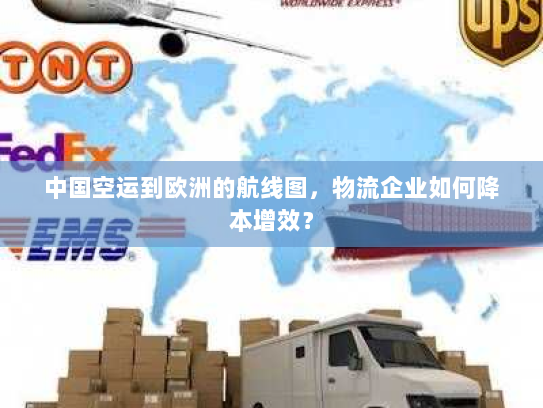 中国空运到欧洲的航线图，物流企业如何降本增效？