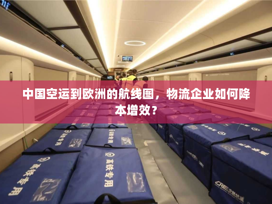 中国空运到欧洲的航线图，物流企业如何降本增效？