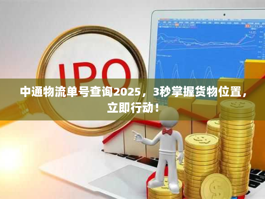 中通物流单号查询2025,3秒掌握货物位置,立即行动! 中通物流单号查询2025,3秒掌握货物位置,立即行动!