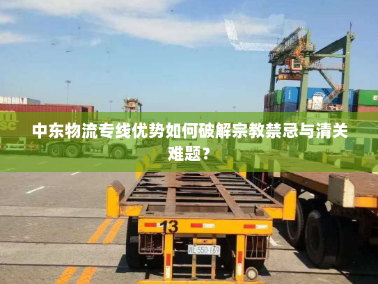 中东物流专线优势如何破解宗教禁忌与清关难题？