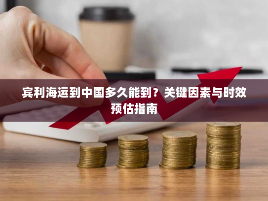 宾利海运到中国多久能到？关键因素与时效预估指南