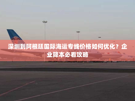 深圳到阿根廷国际海运专线价格如何优化?企业降本必看攻略 深圳到阿根廷国际海运专线价格如何优化?企业降本必看攻略