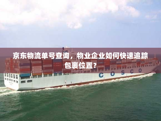 京东物流单号查询,物业企业如何快速追踪包裹位置? 京东物流单号查询,物业企业如何快速追踪包裹位置?