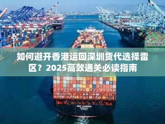 如何避开香港运回深圳货代选择雷区？2025高效通关必读指南