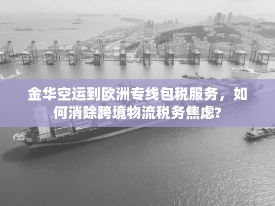 金华空运到欧洲专线包税服务,如何消除跨境物流税务焦虑? 金华空运到欧洲专线包税服务,如何消除跨境物流税务焦虑?