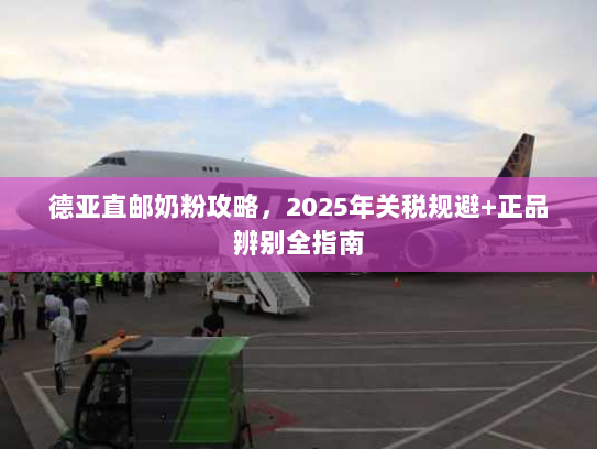 德亚直邮奶粉攻略，2025年关税规避+正品辨别全指南